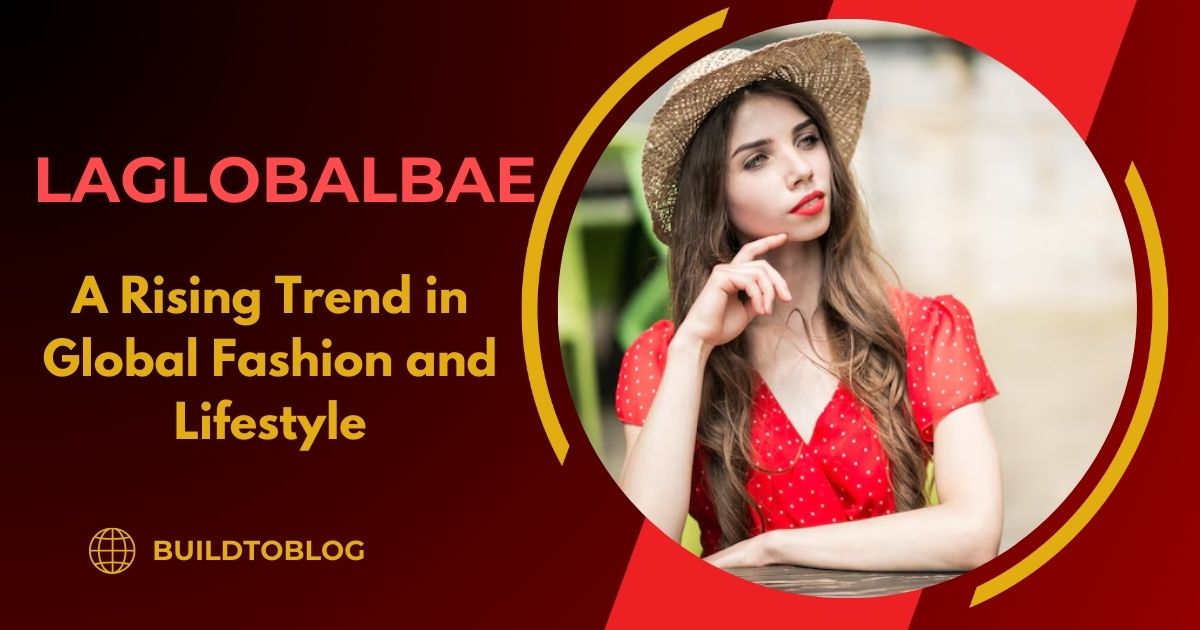 Laglobalbae: A Rising Trend in Global Fashion and Lifestyle